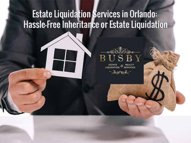 Estate Liquidation Services in Orlando: Hassle-Free Inheritance or Estate Liquidation